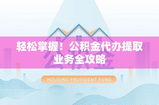 秀水轻松掌握！公积金代办提取业务全攻略